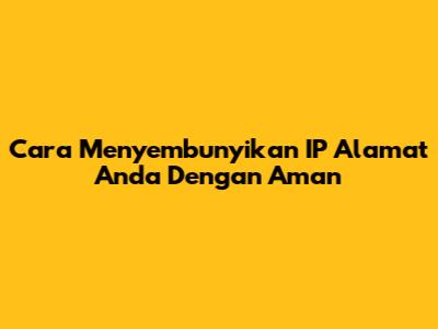 Cara Menyembunyikan IP Alamat Anda Dengan Aman