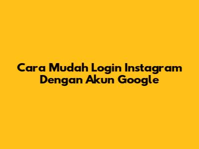Cara Mudah Login Instagram Dengan Akun Google