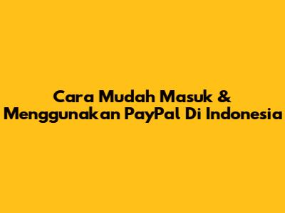 Cara Mudah Masuk & Menggunakan PayPal Di Indonesia
