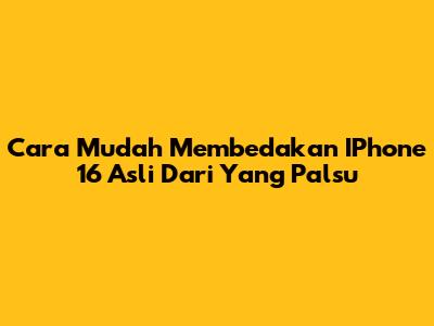 Cara Mudah Membedakan IPhone 16 Asli Dari Yang Palsu