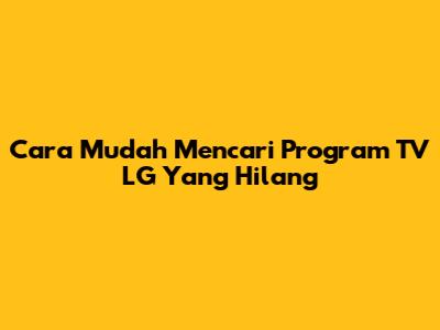 Cara Mudah Mencari Program TV LG Yang Hilang