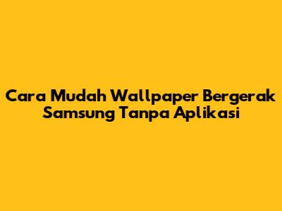 Cara Mudah Wallpaper Bergerak Samsung Tanpa Aplikasi