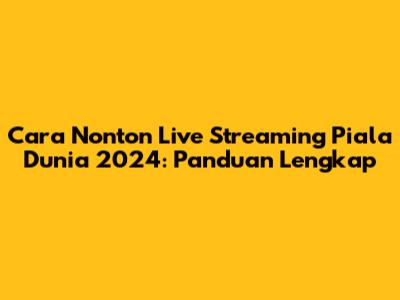Cara Nonton Live Streaming Piala Dunia 2024: Panduan Lengkap