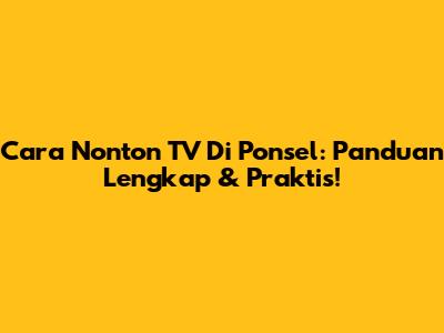 Cara Nonton TV Di Ponsel: Panduan Lengkap & Praktis!