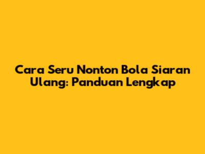 Cara Seru Nonton Bola Siaran Ulang: Panduan Lengkap