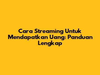 Cara Streaming Untuk Mendapatkan Uang: Panduan Lengkap