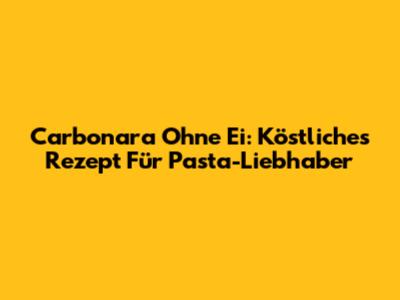 Carbonara Ohne Ei: Köstliches Rezept Für Pasta-Liebhaber