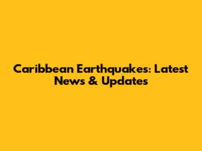 Caribbean Earthquakes: Latest News & Updates