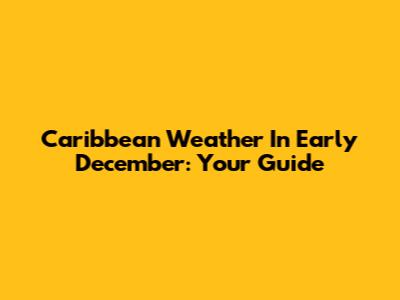 Caribbean Weather In Early December: Your Guide