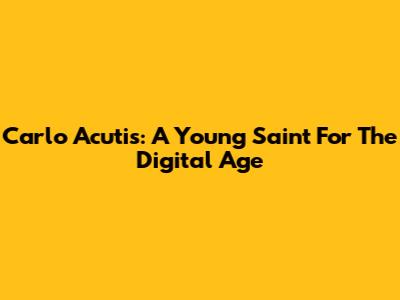 Carlo Acutis: A Young Saint For The Digital Age