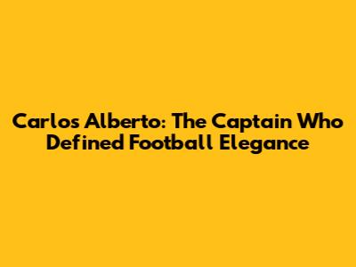 Carlos Alberto: The Captain Who Defined Football Elegance