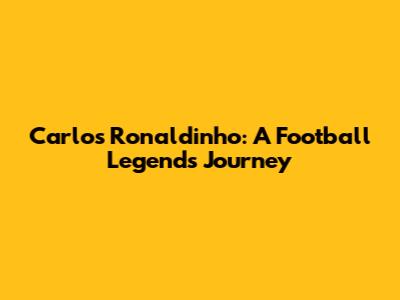 Carlos Ronaldinho: A Football Legend's Journey