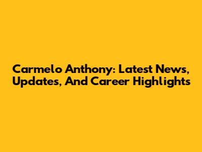 Carmelo Anthony: Latest News, Updates, And Career Highlights