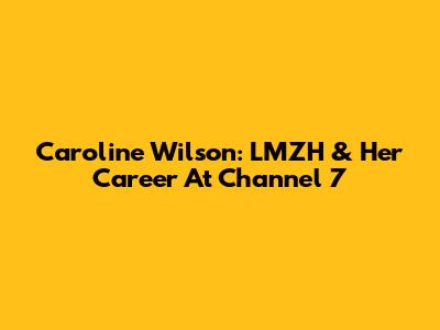 Caroline Wilson: LMZH & Her Career At Channel 7