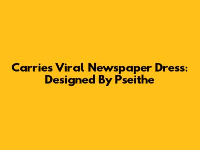 Carrie's Viral Newspaper Dress: Designed By Pseithe