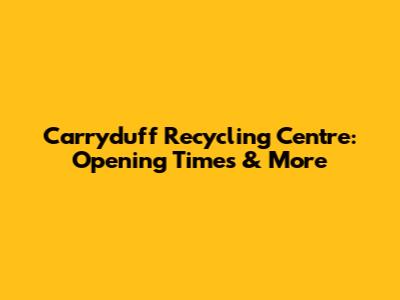Carryduff Recycling Centre: Opening Times & More