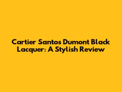 Cartier Santos Dumont Black Lacquer: A Stylish Review