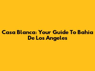 Casa Blanca: Your Guide To Bahia De Los Angeles