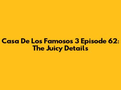 Casa De Los Famosos 3 Episode 62: The Juicy Details