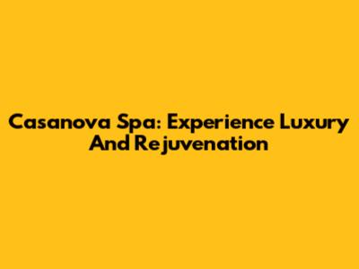 Casanova Spa: Experience Luxury And Rejuvenation