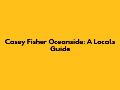 Casey Fisher Oceanside: A Local's Guide