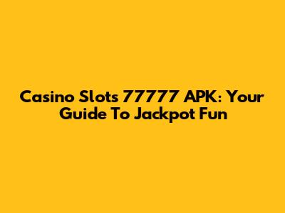 Casino Slots 77777 APK: Your Guide To Jackpot Fun