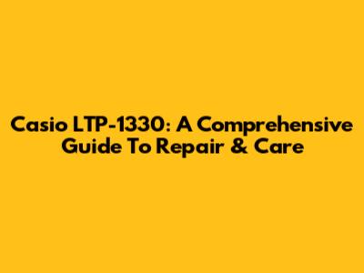 Casio LTP-1330: A Comprehensive Guide To Repair & Care