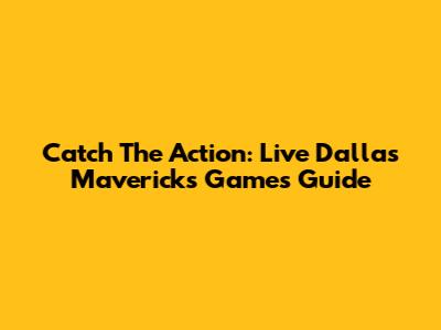 Catch The Action: Live Dallas Mavericks Games Guide