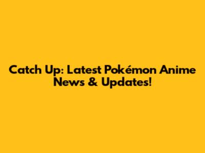 Catch Up: Latest Pokémon Anime News & Updates!