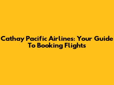 Cathay Pacific Airlines: Your Guide To Booking Flights