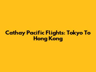 Cathay Pacific Flights: Tokyo To Hong Kong