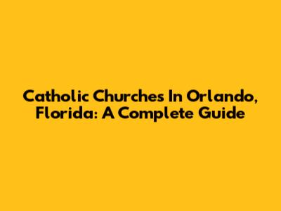 Catholic Churches In Orlando, Florida: A Complete Guide