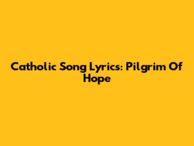 Catholic Song Lyrics: Pilgrim Of Hope