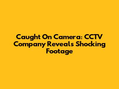 Caught On Camera: CCTV Company Reveals Shocking Footage