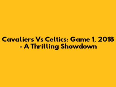 Cavaliers Vs Celtics: Game 1, 2018 - A Thrilling Showdown