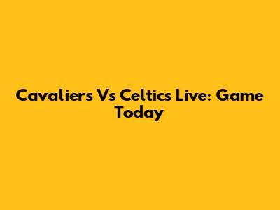 Cavaliers Vs Celtics Live: Game Today