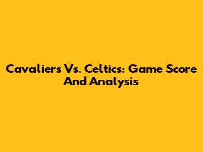 Cavaliers Vs. Celtics: Game Score And Analysis