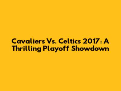 Cavaliers Vs. Celtics 2017: A Thrilling Playoff Showdown