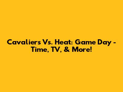 Cavaliers Vs. Heat: Game Day - Time, TV, & More!