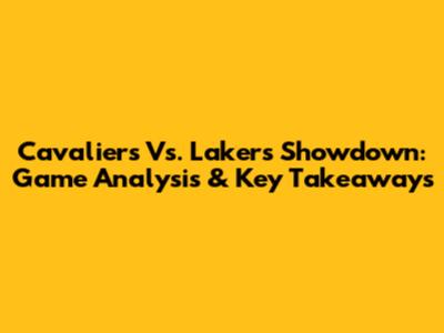 Cavaliers Vs. Lakers Showdown: Game Analysis & Key Takeaways