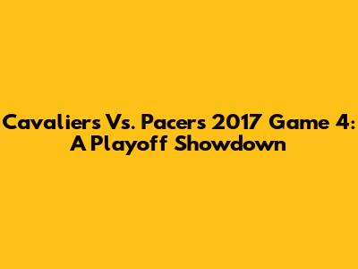 Cavaliers Vs. Pacers 2017 Game 4: A Playoff Showdown