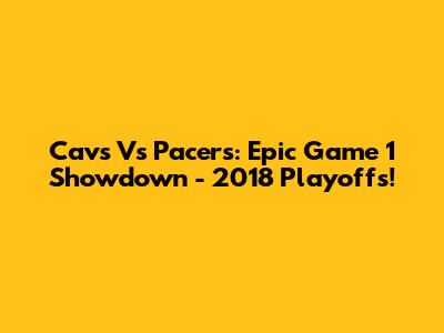 Cavs Vs Pacers: Epic Game 1 Showdown - 2018 Playoffs!