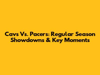 Cavs Vs. Pacers: Regular Season Showdowns & Key Moments