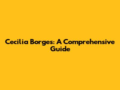 Cecilia Borges: A Comprehensive Guide