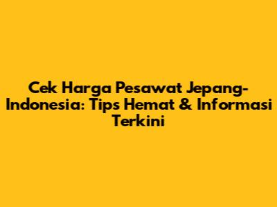 Cek Harga Pesawat Jepang-Indonesia: Tips Hemat & Informasi Terkini