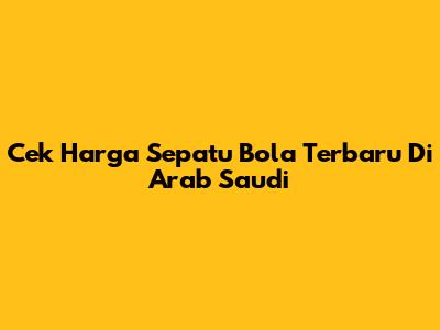 Cek Harga Sepatu Bola Terbaru Di Arab Saudi