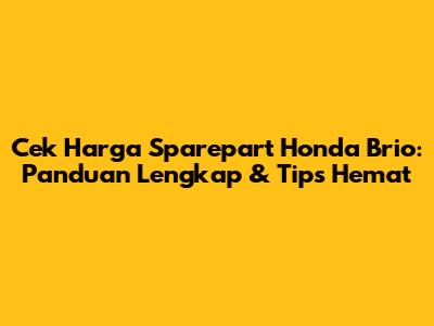 Cek Harga Sparepart Honda Brio: Panduan Lengkap & Tips Hemat