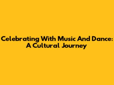 Celebrating With Music And Dance: A Cultural Journey