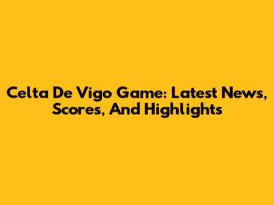 Celta De Vigo Game: Latest News, Scores, And Highlights