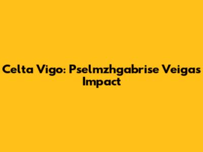 Celta Vigo: Pselmzhgabrise Veiga's Impact